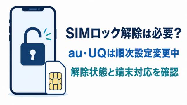 SIMロック解除は必要？ au・UQは順次設定変更中。解除状態と端末対応を確認